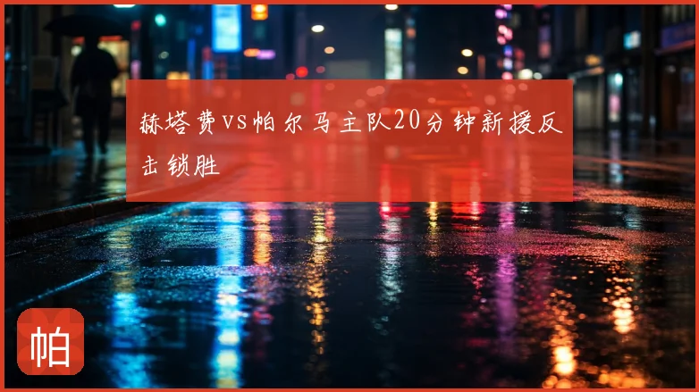 赫塔费vs帕尔马主队20分钟新援反击锁胜