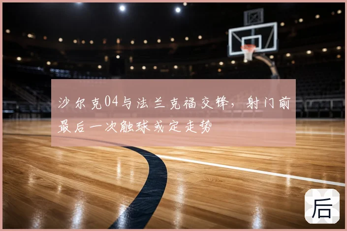 沙尔克04与法兰克福交锋,射门前最后一次触球或定走势
